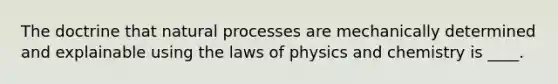 The doctrine that natural processes are mechanically determined and explainable using the laws of physics and chemistry is ____.