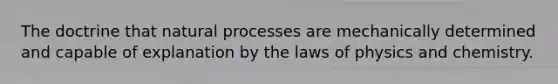 The doctrine that natural processes are mechanically determined and capable of explanation by the laws of physics and chemistry.