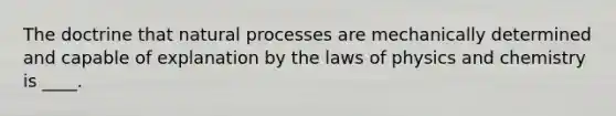 The doctrine that natural processes are mechanically determined and capable of explanation by the laws of physics and chemistry is ____.