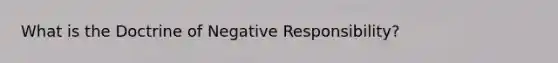 What is the Doctrine of Negative Responsibility?