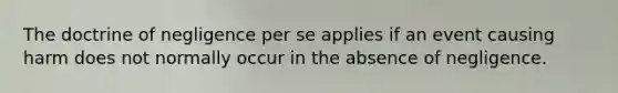 The doctrine of negligence per se applies if an event causing harm does not normally occur in the absence of negligence.