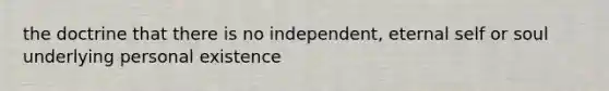 the doctrine that there is no independent, eternal self or soul underlying personal existence