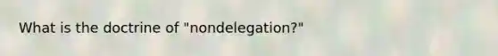 What is the doctrine of "nondelegation?"