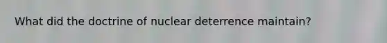 What did the doctrine of nuclear deterrence maintain?