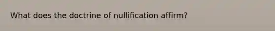 What does the doctrine of nullification affirm?