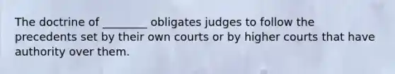 The doctrine of ________ obligates judges to follow the precedents set by their own courts or by higher courts that have authority over them.