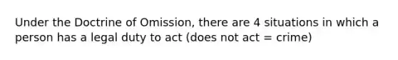 Under the Doctrine of Omission, there are 4 situations in which a person has a legal duty to act (does not act = crime)