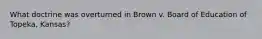 What doctrine was overturned in Brown v. Board of Education of Topeka, Kansas?