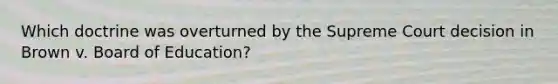 Which doctrine was overturned by the Supreme Court decision in Brown v. Board of Education?