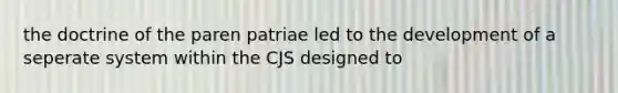 the doctrine of the paren patriae led to the development of a seperate system within the CJS designed to