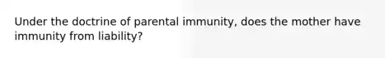 Under the doctrine of parental immunity, does the mother have immunity from liability?