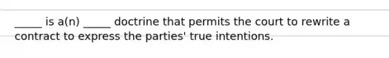 ​_____ is​ a(n) _____ doctrine that permits the court to rewrite a contract to express the​ parties' true intentions.