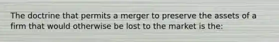 The doctrine that permits a merger to preserve the assets of a firm that would otherwise be lost to the market is the: