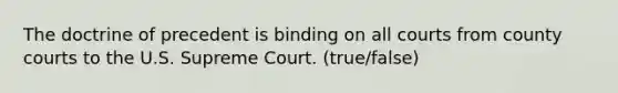 The doctrine of precedent is binding on all courts from county courts to the U.S. Supreme Court. (true/false)