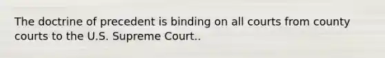 The doctrine of precedent is binding on all courts from county courts to the U.S. Supreme Court..