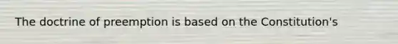 The doctrine of preemption is based on the Constitution's
