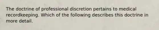 The doctrine of professional discretion pertains to medical recordkeeping. Which of the following describes this doctrine in more detail.