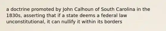 a doctrine promoted by John Calhoun of South Carolina in the 1830s, asserting that if a state deems a federal law unconstitutional, it can nullify it within its borders