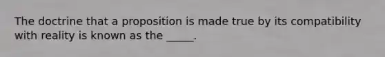 The doctrine that a proposition is made true by its compatibility with reality is known as the _____.