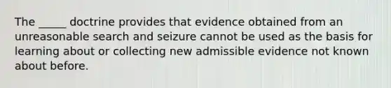 The _____ doctrine provides that evidence obtained from an unreasonable search and seizure cannot be used as the basis for learning about or collecting new admissible evidence not known about before.