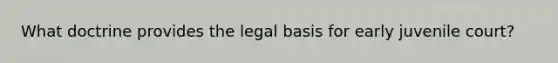 What doctrine provides the legal basis for early juvenile court?