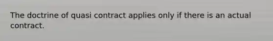 The doctrine of quasi contract applies only if there is an actual contract.