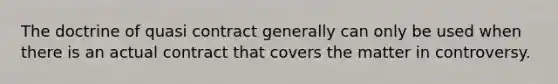 The doctrine of quasi contract generally can only be used when there is an actual contract that covers the matter in controversy.