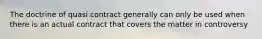 The doctrine of quasi contract generally can only be used when there is an actual contract that covers the matter in controversy