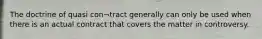 The doctrine of quasi con¬tract generally can only be used when there is an actual contract that covers the matter in controversy.