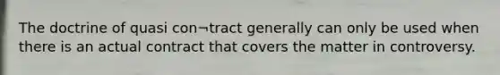 The doctrine of quasi con¬tract generally can only be used when there is an actual contract that covers the matter in controversy.