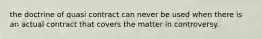 the doctrine of quasi contract can never be used when there is an actual contract that covers the matter in controversy.