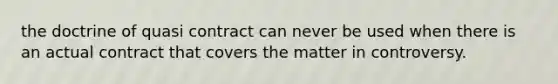 the doctrine of quasi contract can never be used when there is an actual contract that covers the matter in controversy.