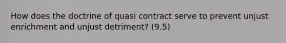 How does the doctrine of quasi contract serve to prevent unjust enrichment and unjust detriment? (9.5)