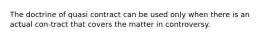 The doctrine of quasi contract can be used only when there is an actual con-tract that covers the matter in controversy.