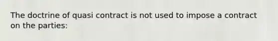 The doctrine of quasi contract is not used to impose a contract on the parties: