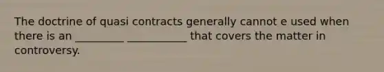 The doctrine of quasi contracts generally cannot e used when there is an _________ ___________ that covers the matter in controversy.