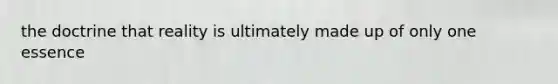 the doctrine that reality is ultimately made up of only one essence