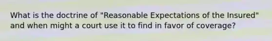 What is the doctrine of "Reasonable Expectations of the Insured" and when might a court use it to find in favor of coverage?