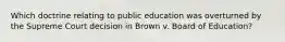 Which doctrine relating to public education was overturned by the Supreme Court decision in Brown v. Board of Education?