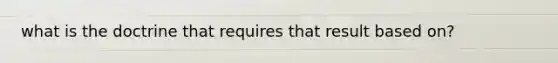 what is the doctrine that requires that result based on?