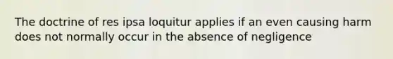 The doctrine of res ipsa loquitur applies if an even causing harm does not normally occur in the absence of negligence