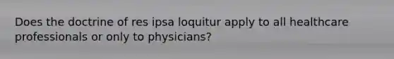 Does the doctrine of res ipsa loquitur apply to all healthcare professionals or only to physicians?