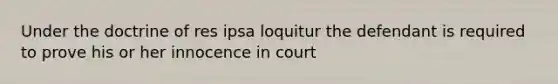 Under the doctrine of res ipsa loquitur the defendant is required to prove his or her innocence in court