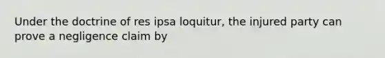 Under the doctrine of res ipsa loquitur, the injured party can prove a negligence claim by