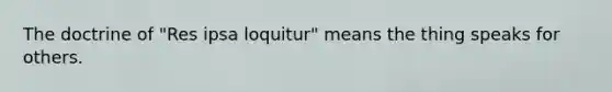 The doctrine of "Res ipsa loquitur" means the thing speaks for others.