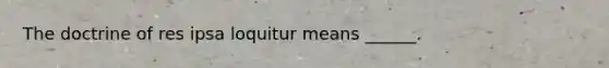 The doctrine of res ipsa loquitur means ______.