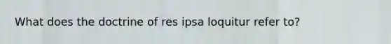 What does the doctrine of res ipsa loquitur refer to?