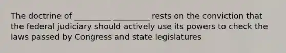 The doctrine of _________ _________ rests on the conviction that the federal judiciary should actively use its powers to check the laws passed by Congress and state legislatures