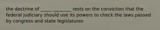 the doctrine of _____ ________ rests on the conviction that the federal judiciary should use its powers to check the laws passed by congress and state legislatures