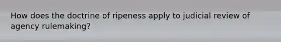 How does the doctrine of ripeness apply to judicial review of agency rulemaking?